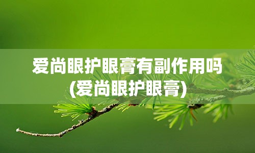 爱尚眼护眼膏有副作用吗(爱尚眼护眼膏)