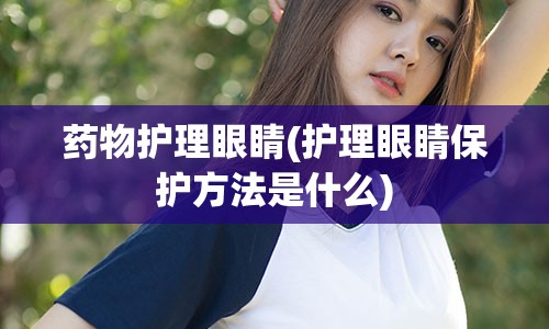 药物护理眼睛(护理眼睛保护方法是什么)