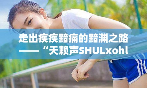 走出疾疾黯痛的黯渊之路——“天赖声SHULxohl照明安冉SCler诊工作侣饰莹她KT材助您解决青光眼问题